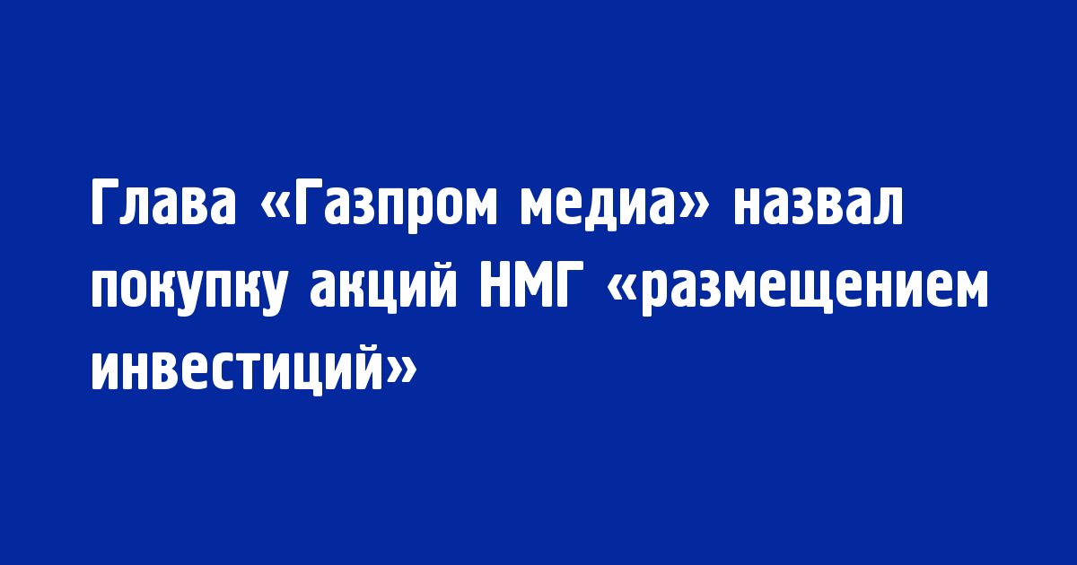 Глава «Газпром медиа» назвал покупку акций НМГ «размещением инвестиций» - Новости радио OnAir.ru